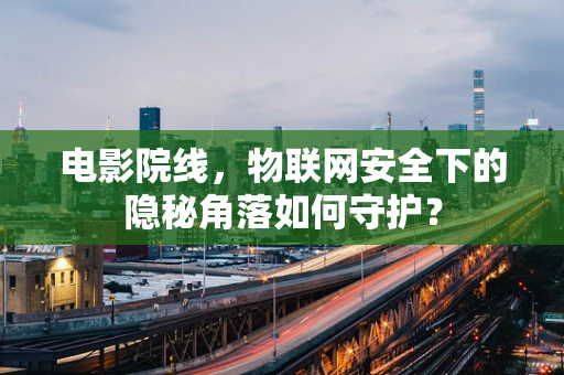 电影院线，物联网安全下的隐秘角落如何守护？