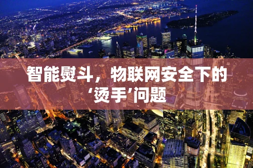 智能熨斗，物联网安全下的‘烫手’问题