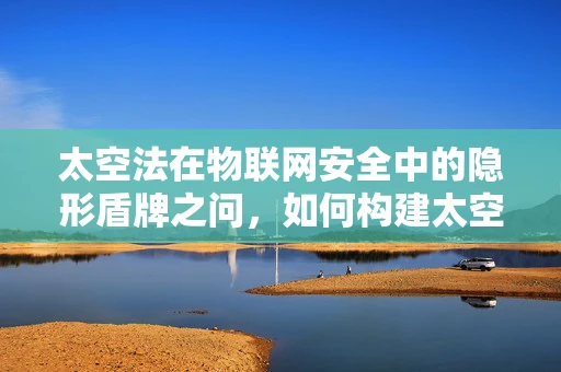 太空法在物联网安全中的隐形盾牌之问，如何构建太空法框架以强化物联网安全？