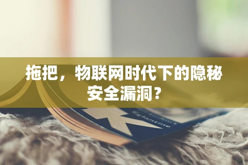 拖把，物联网时代下的隐秘安全漏洞？