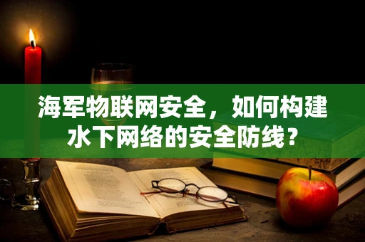 海军物联网安全，如何构建水下网络的安全防线？