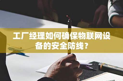 工厂经理如何确保物联网设备的安全防线？