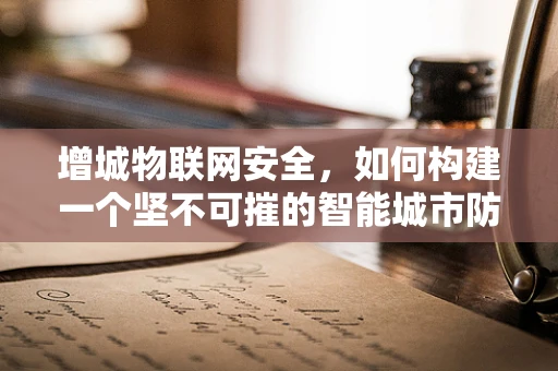 增城物联网安全，如何构建一个坚不可摧的智能城市防御网？
