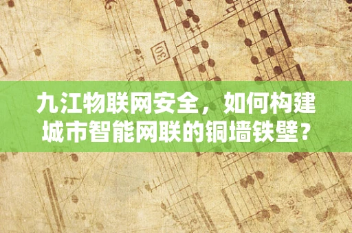 九江物联网安全，如何构建城市智能网联的铜墙铁壁？