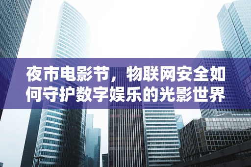 夜市电影节，物联网安全如何守护数字娱乐的光影世界？