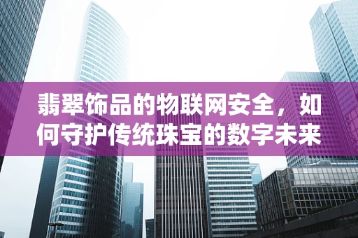 翡翠饰品的物联网安全，如何守护传统珠宝的数字未来？