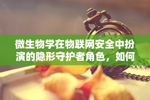 微生物学在物联网安全中扮演的隐形守护者角色，如何利用微生物学原理增强网络安全？
