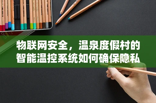 物联网安全，温泉度假村的智能温控系统如何确保隐私与安全？