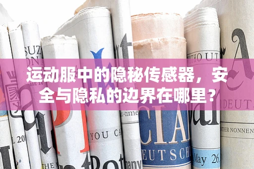 运动服中的隐秘传感器，安全与隐私的边界在哪里？