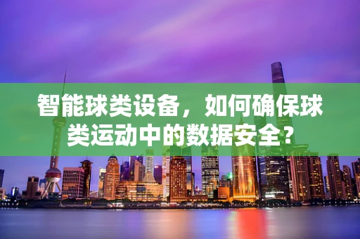 智能球类设备，如何确保球类运动中的数据安全？