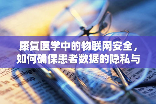 康复医学中的物联网安全，如何确保患者数据的隐私与安全？