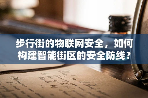 步行街的物联网安全，如何构建智能街区的安全防线？