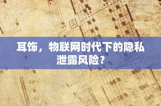 耳饰，物联网时代下的隐私泄露风险？