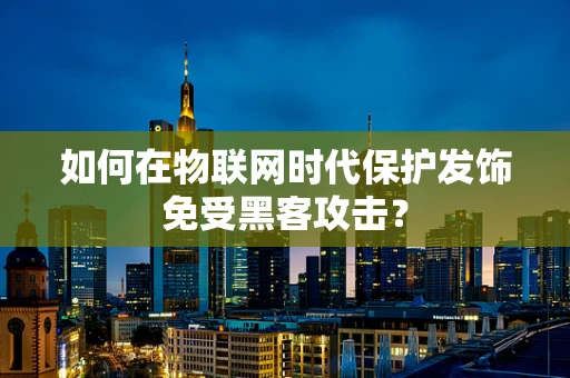 如何在物联网时代保护发饰免受黑客攻击？