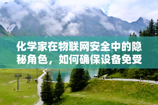 化学家在物联网安全中的隐秘角色，如何确保设备免受化学威胁？
