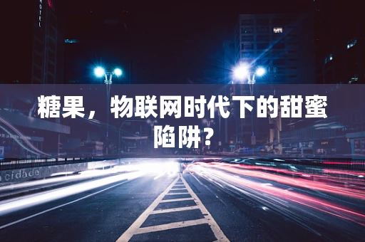 糖果，物联网时代下的甜蜜陷阱？