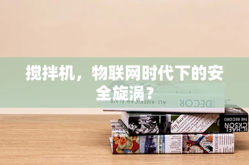 搅拌机，物联网时代下的安全旋涡？