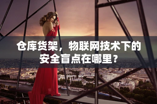 仓库货架，物联网技术下的安全盲点在哪里？