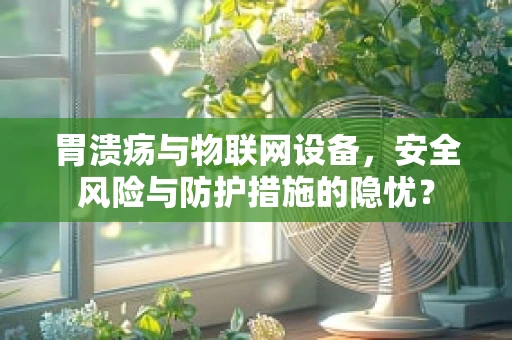 胃溃疡与物联网设备，安全风险与防护措施的隐忧？