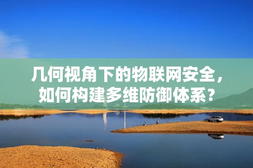 几何视角下的物联网安全，如何构建多维防御体系？