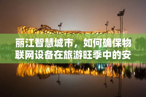 丽江智慧城市，如何确保物联网设备在旅游旺季中的安全？