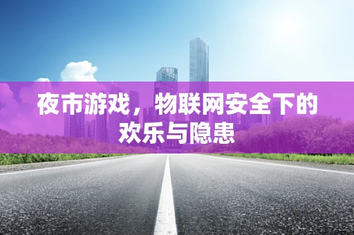 夜市游戏，物联网安全下的欢乐与隐患