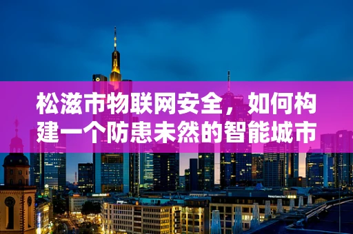松滋市物联网安全，如何构建一个防患未然的智能城市？