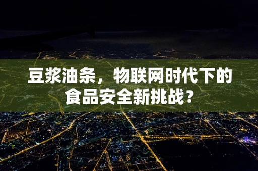 豆浆油条，物联网时代下的食品安全新挑战？