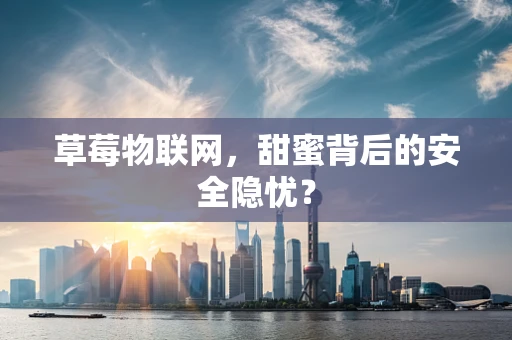 草莓物联网，甜蜜背后的安全隐忧？