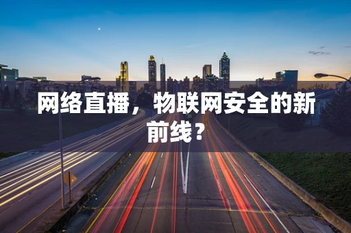 网络直播，物联网安全的新前线？
