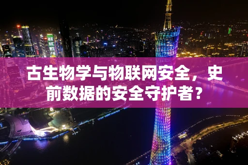 古生物学与物联网安全，史前数据的安全守护者？