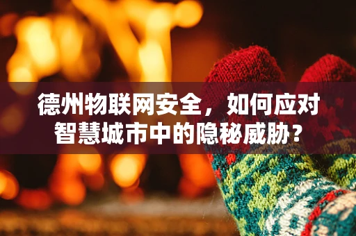 德州物联网安全，如何应对智慧城市中的隐秘威胁？