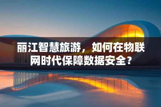 丽江智慧旅游，如何在物联网时代保障数据安全？
