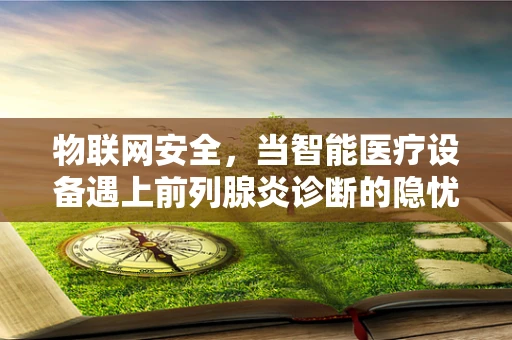 物联网安全，当智能医疗设备遇上前列腺炎诊断的隐忧