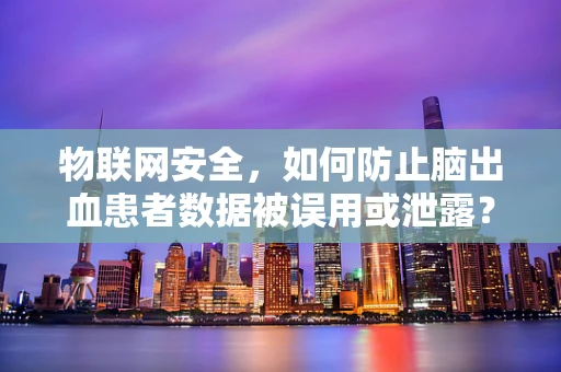 物联网安全，如何防止脑出血患者数据被误用或泄露？