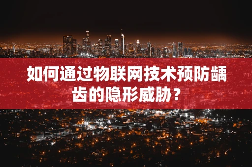如何通过物联网技术预防龋齿的隐形威胁？
