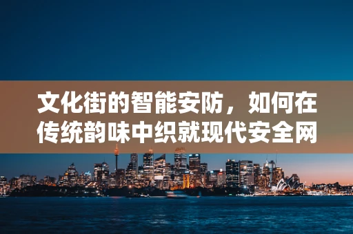 文化街的智能安防，如何在传统韵味中织就现代安全网？