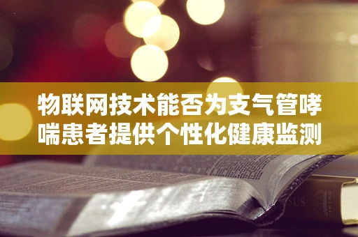 物联网技术能否为支气管哮喘患者提供个性化健康监测方案？