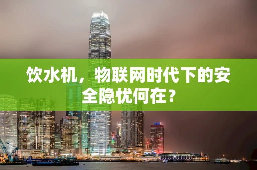 饮水机，物联网时代下的安全隐忧何在？