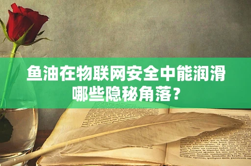 鱼油在物联网安全中能润滑哪些隐秘角落？
