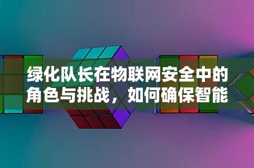 绿化队长在物联网安全中的角色与挑战，如何确保智能园艺的‘大脑’安全无虞？