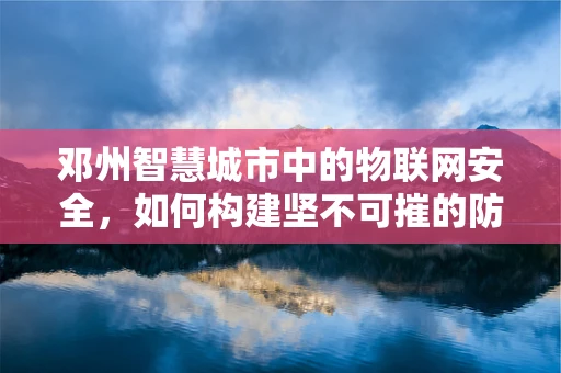 邓州智慧城市中的物联网安全，如何构建坚不可摧的防御网？