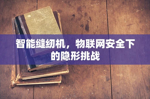 智能缝纫机，物联网安全下的隐形挑战