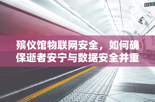 殡仪馆物联网安全，如何确保逝者安宁与数据安全并重？