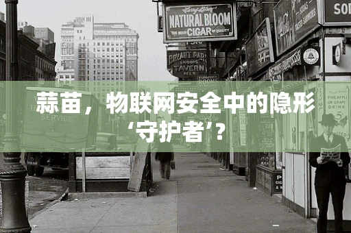 蒜苗，物联网安全中的隐形‘守护者’？