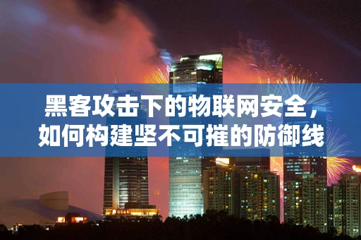 黑客攻击下的物联网安全，如何构建坚不可摧的防御线？