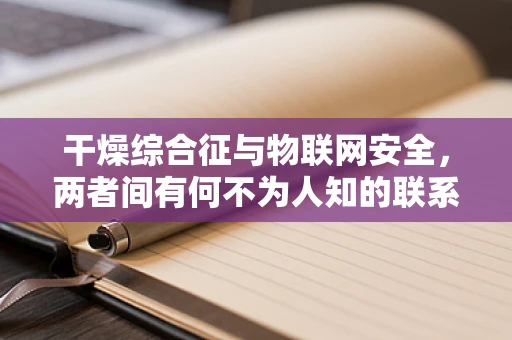 干燥综合征与物联网安全，两者间有何不为人知的联系？