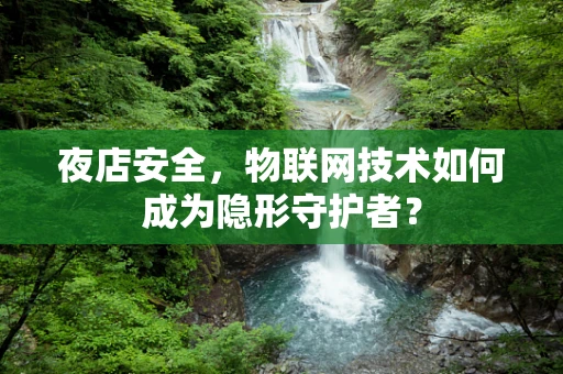 夜店安全，物联网技术如何成为隐形守护者？