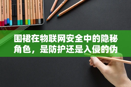 围裙在物联网安全中的隐秘角色，是防护还是入侵的伪装？