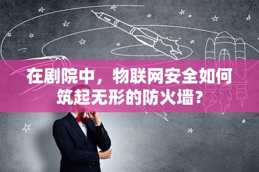 在剧院中，物联网安全如何筑起无形的防火墙？